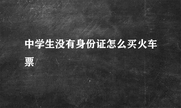 中学生没有身份证怎么买火车票