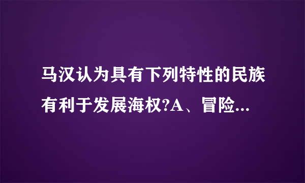 马汉认为具有下列特性的民族有利于发展海权?A、冒险精神B、侵略精神C、称霸海上D、贸易的欲望