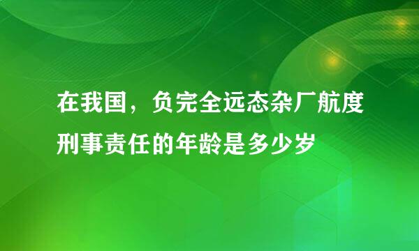 在我国，负完全远态杂厂航度刑事责任的年龄是多少岁