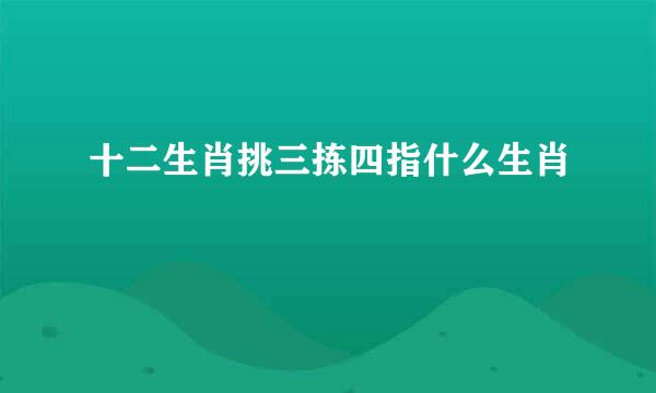 十二生肖挑三拣四指什么生肖