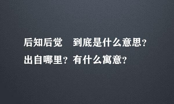 后知后觉 到底是什么意思？出自哪里？有什么寓意？