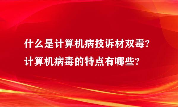 什么是计算机病技诉材双毒?计算机病毒的特点有哪些?