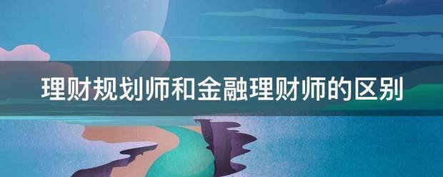 理财规划师和来自金融理财师的区别