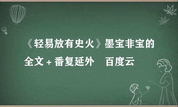 《轻易放有史火》墨宝非宝的全文＋番复延外 百度云