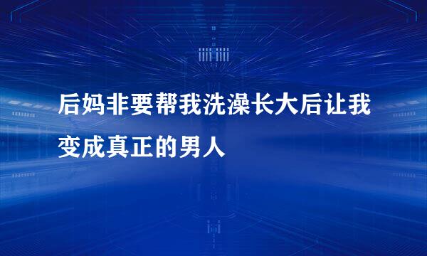 后妈非要帮我洗澡长大后让我变成真正的男人