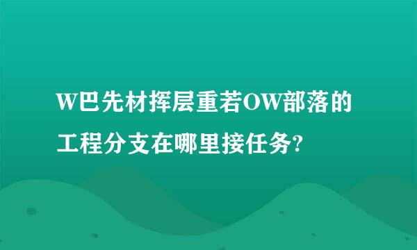 W巴先材挥层重若OW部落的工程分支在哪里接任务?