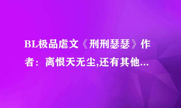 BL极品虐文《刑刑瑟瑟》作者：离恨天无尘,还有其他小说吗？