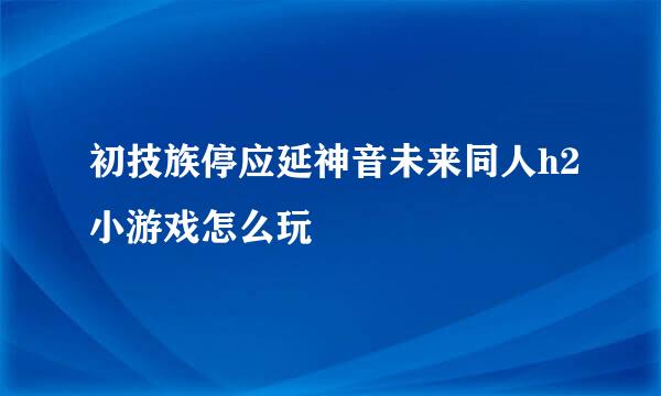 初技族停应延神音未来同人h2小游戏怎么玩