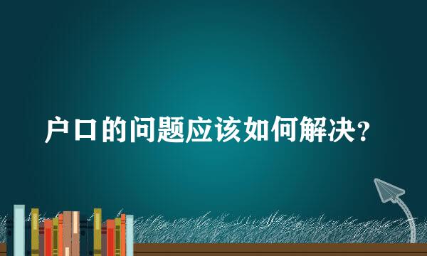 户口的问题应该如何解决？