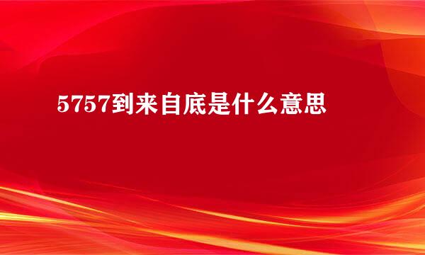 5757到来自底是什么意思