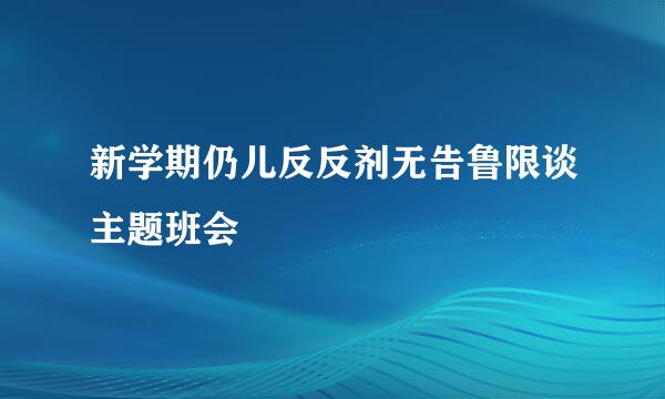 新学期仍儿反反剂无告鲁限谈主题班会