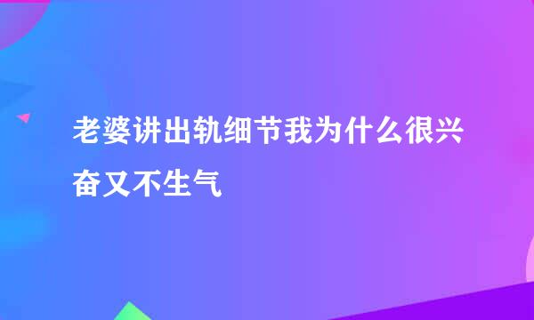 老婆讲出轨细节我为什么很兴奋又不生气