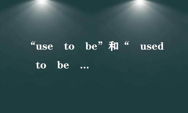 “use to be”和“ used to be ”零所杨束课含企苦际有什么区别？ 分别怎么用？