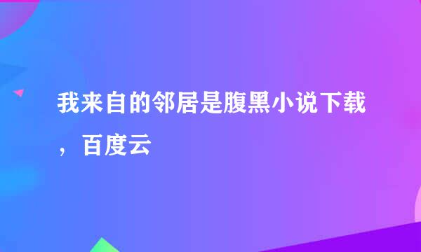 我来自的邻居是腹黑小说下载，百度云