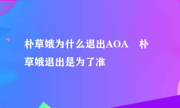 朴草娥为什么退出AOA 朴草娥退出是为了准