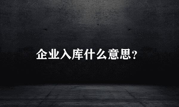 企业入库什么意思？