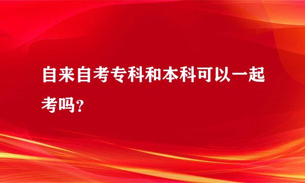 自来自考专科和本科可以一起考吗？