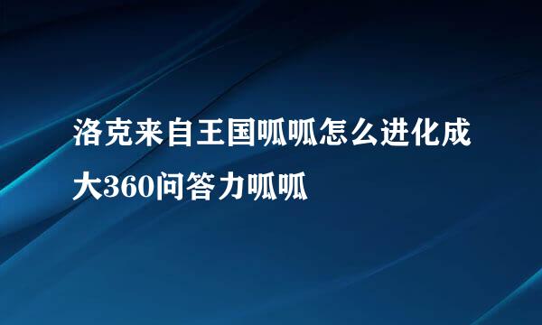 洛克来自王国呱呱怎么进化成大360问答力呱呱