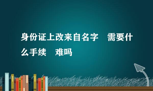 身份证上改来自名字 需要什么手续 难吗