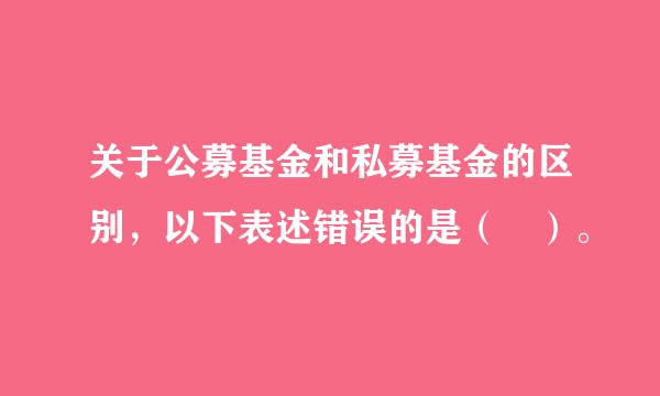 关于公募基金和私募基金的区别，以下表述错误的是（ ）。