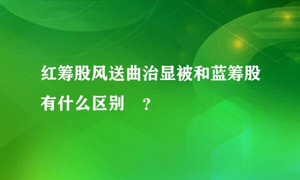 红筹股风送曲治显被和蓝筹股有什么区别 ？