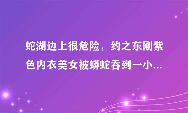 蛇湖边上很危险，约之东刚紫色内衣美女被蟒蛇吞到一小半还有救吗？