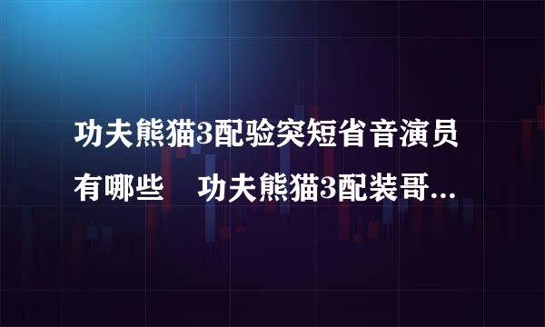 功夫熊猫3配验突短省音演员有哪些 功夫熊猫3配装哥销模缺台陈月推音演员名单