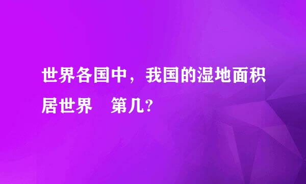 世界各国中，我国的湿地面积居世界 第几?