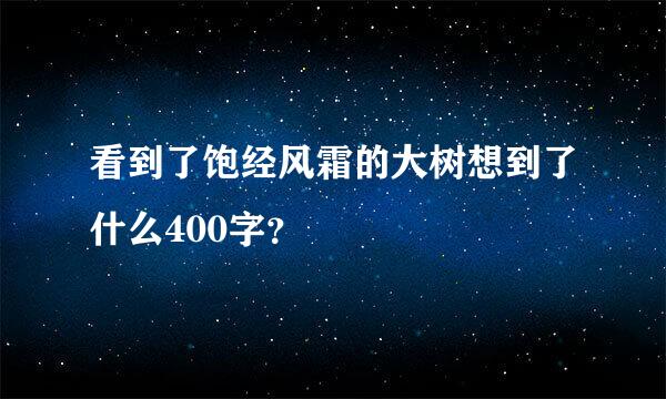 看到了饱经风霜的大树想到了什么400字？