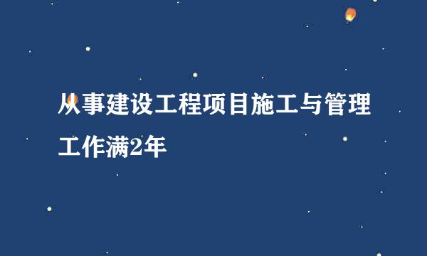 从事建设工程项目施工与管理工作满2年