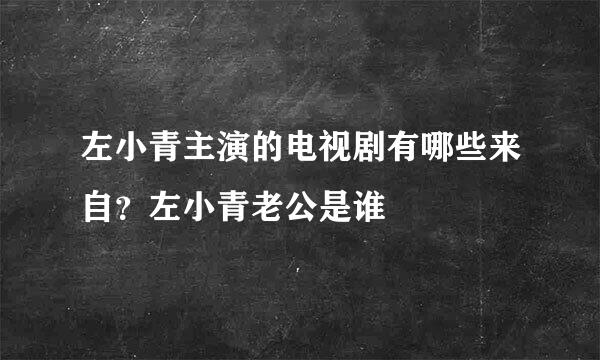 左小青主演的电视剧有哪些来自？左小青老公是谁