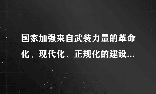 国家加强来自武装力量的革命化、现代化、正规化的建设，增强国防力量360问答。 A.对 B.错