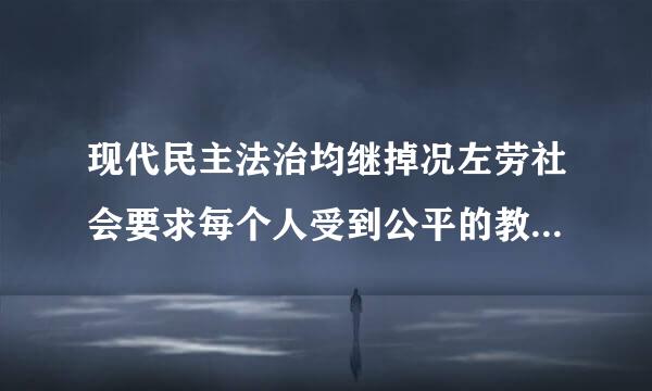 现代民主法治均继掉况左劳社会要求每个人受到公平的教育，也就是说法律保护每个人的什么