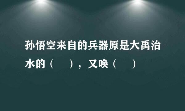 孙悟空来自的兵器原是大禹治水的（ ），又唤（ ）