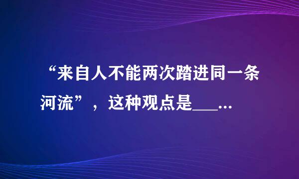 “来自人不能两次踏进同一条河流”，这种观点是_____。A．唯心主义 B．唯物主义 C．形而上学D．辩证法