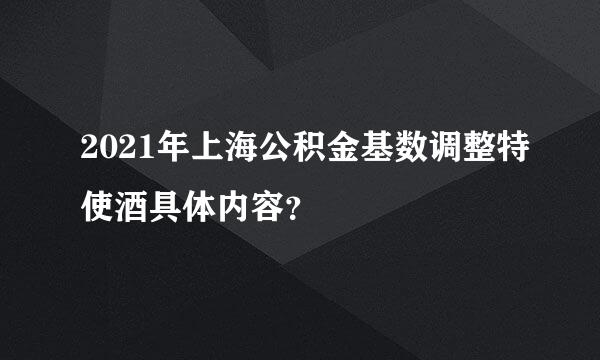 2021年上海公积金基数调整特使酒具体内容？