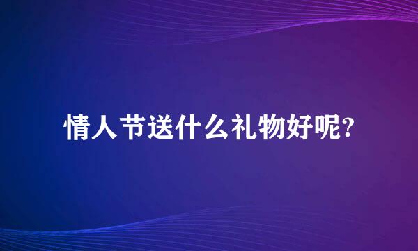 情人节送什么礼物好呢?