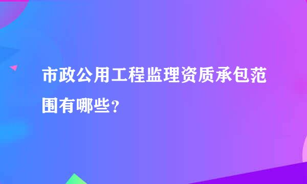 市政公用工程监理资质承包范围有哪些？