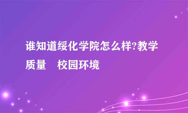 谁知道绥化学院怎么样?教学质量 校园环境