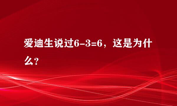 爱迪生说过6-3=6，这是为什么？