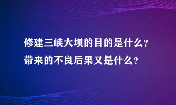 修建三峡大坝的目的是什么？带来的不良后果又是什么？