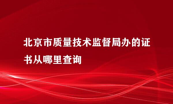 北京市质量技术监督局办的证书从哪里查询