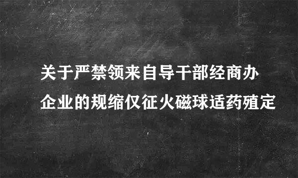 关于严禁领来自导干部经商办企业的规缩仅征火磁球适药殖定