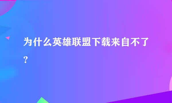 为什么英雄联盟下载来自不了？