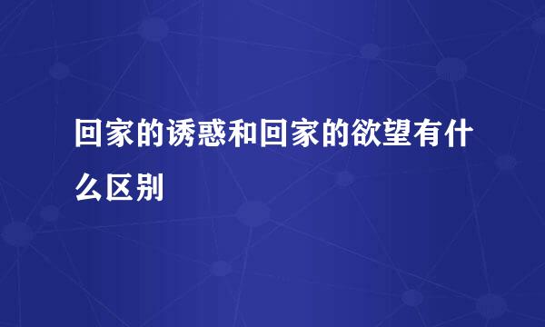 回家的诱惑和回家的欲望有什么区别