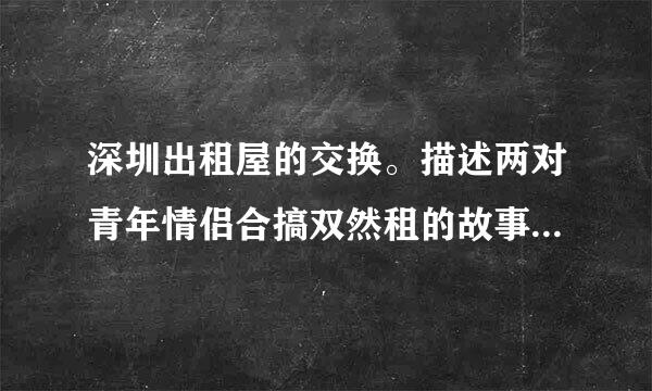 深圳出租屋的交换。描述两对青年情侣合搞双然租的故事。小说电子版