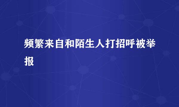 频繁来自和陌生人打招呼被举报