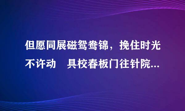 但愿同展磁鸳鸯锦，挽住时光不许动 具校春板门往针院频笔体是什么意思,出处哪里?