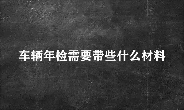 车辆年检需要带些什么材料