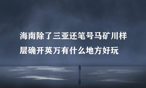 海南除了三亚还笔号马矿川样层确开英万有什么地方好玩